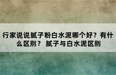 行家说说腻子粉白水泥哪个好？有什么区别？ 腻子与白水泥区别